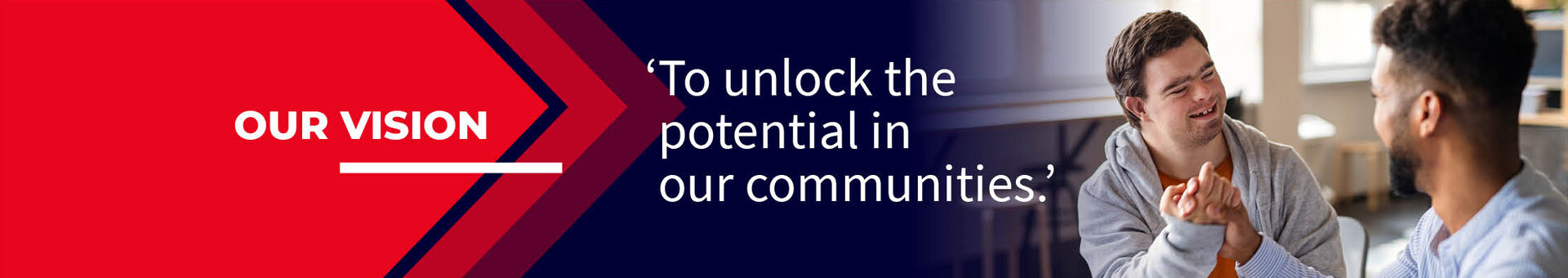 Our Vision: To Unlock the potential in our communities